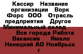 Кассир › Название организации ­ Ворк Форс, ООО › Отрасль предприятия ­ Другое › Минимальный оклад ­ 28 000 - Все города Работа » Вакансии   . Ямало-Ненецкий АО,Ноябрьск г.